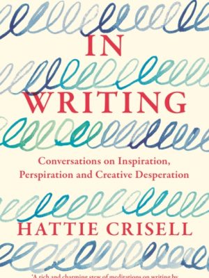 In Writing : Conversations on Inspiration, Perspiration and Creative Desperation by Crisell, Hattie