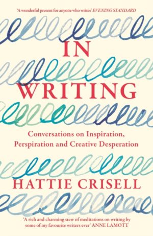 In Writing : Conversations on Inspiration, Perspiration and Creative Desperation by Crisell, Hattie