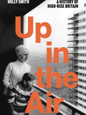 Up in the Air : A History of High Rise Britain by Smith, Holly