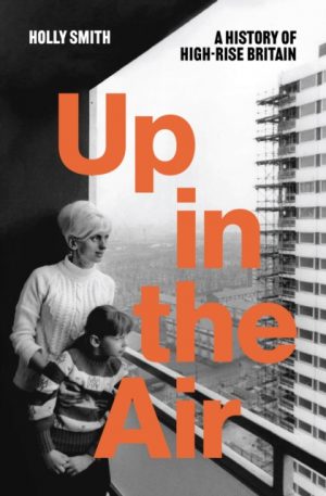 Up in the Air : A History of High Rise Britain by Smith, Holly