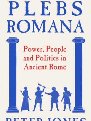 Plebs Romana : People, Power and Politics in Ancient Rome by Jones, Peter