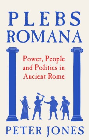 Plebs Romana : People, Power and Politics in Ancient Rome by Jones, Peter