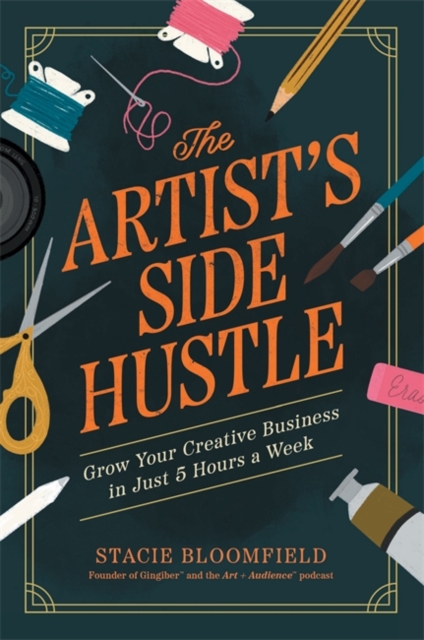 The Artist’s Side Hustle : Grow Your Creative Business in Just 5 Hours a Week by Bloomfield, Stacie