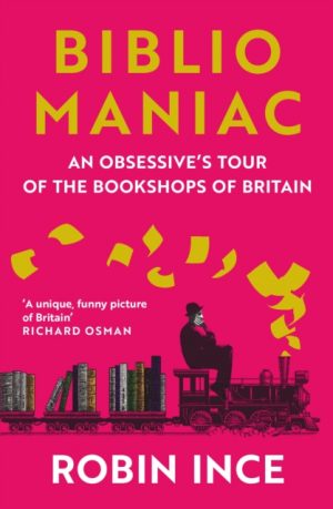 Bibliomaniac : An Obsessive's Tour of the Bookshops of Britain by Ince, Robin