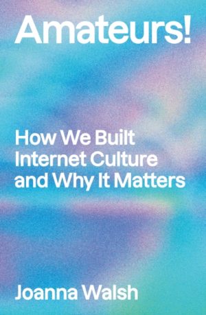 Amateurs! : How We Built Internet Culture and Why it Matters by Walsh, Joanna