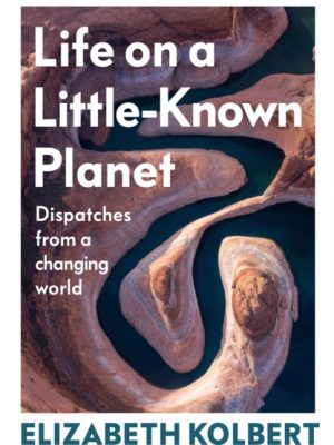 Life on a Little-Known Planet : Dispatches from a Changing World by Kolbert, Elizabeth