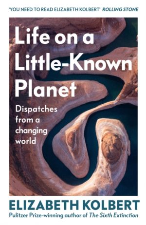 Life on a Little-Known Planet : Dispatches from a Changing World by Kolbert, Elizabeth