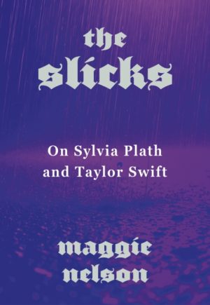 The Slicks : On Sylvia Plath and Taylor Swift by Nelson, Maggie