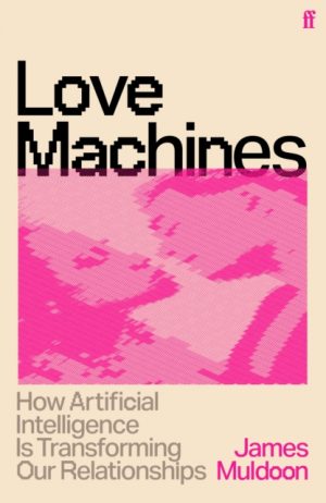 Love Machines : How Artificial Intelligence is Transforming Our Relationships by Muldoon, James