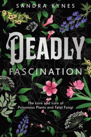 Deadly Fascination : The Lore and Lure of Poisonous Plants and Fatal Fungi by Kynes, Sandra