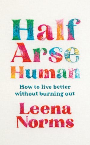 Half-Arse Human : How to live better without burning out by Norms, Leena
