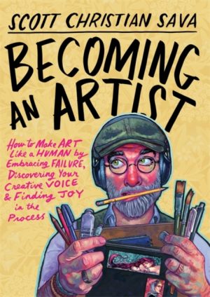 Becoming an Artist : How to Make Art Like a Human by Embracing Failure, Discovering Your Creative Voice & Finding Joy in the Process by Sava, Scott Christian