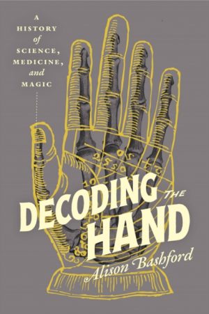 Decoding the Hand : A History of Science, Medicine, and Magic by Bashford, Alison