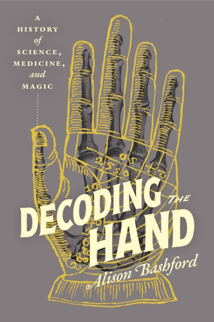 Decoding the Hand : A History of Science, Medicine, and Magic by Bashford, Alison