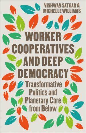 Worker Cooperatives and Deep Democracy : Transformative Politics and Planetary Care from Below by Satgar, Vishwas