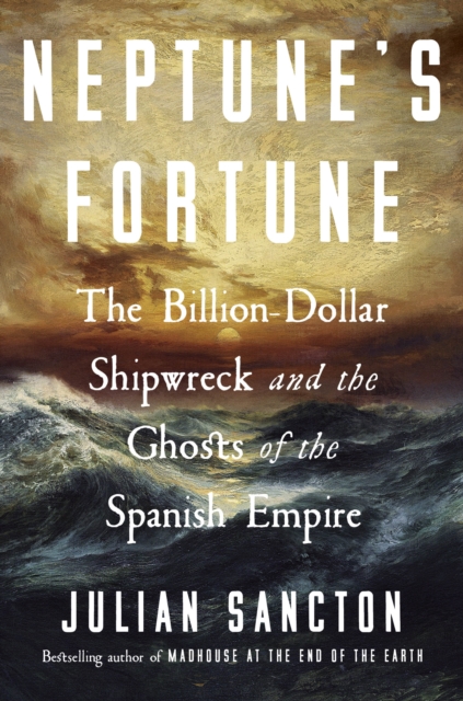 Neptune’s Fortune : The Billion-Dollar Shipwreck and the Ghosts of the Spanish Empire by Sancton, Julian