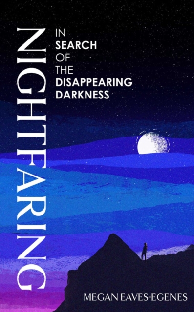 Nightfaring : In Search of the Disappearing Darkness by Eaves-Egenes, Megan