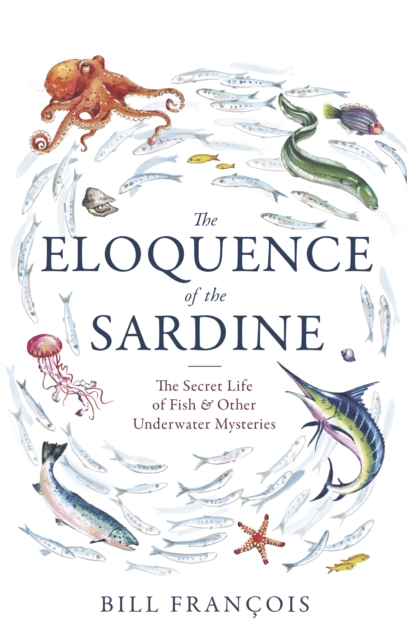 The Eloquence of the Sardine : The Secret Life of Fish & Other Underwater Mysteries by Francois, Bill