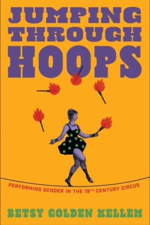 Jumping Through Hoops : Performing Gender in the Nineteenth-Century Circus by Kellem, Betsy Golden
