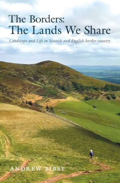 The Borders : The Lands We Share : Landscape and Life in Scottish and English border country by Bibby, Andrew