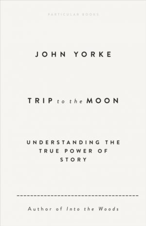 Trip to the Moon : Understanding the True Power Of Story by Yorke, John