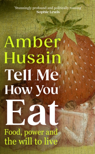 Tell Me How You Eat : Food, Power and the Will to Live by Husain, Amber