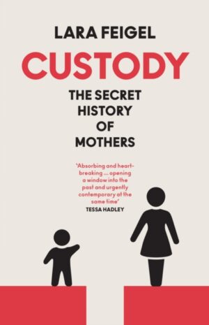 Custody : The Secret History of Mothers by Feigel, Lara