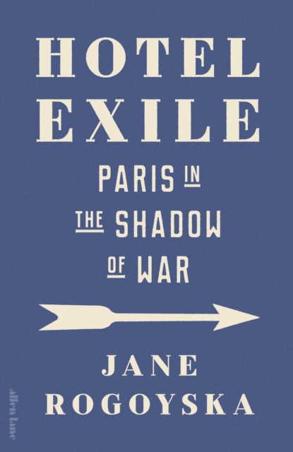 Hotel Exile : Paris in the Shadow of War by Rogoyska, Jane
