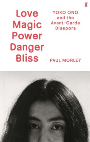 Love Magic Power Danger Bliss : Yoko Ono and the Avant-Garde Diaspora by Morley, Paul