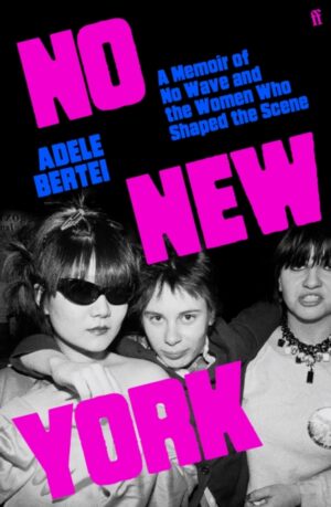 No New York : A Memoir of No Wave and the Women Who Shaped the Scene by Bertei, Adele