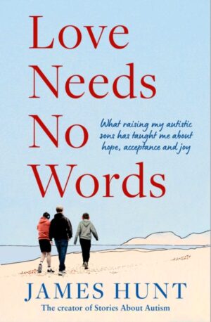 Love Needs No Words : What raising my autistic sons has taught me about hope, acceptance and joy by Hunt, James