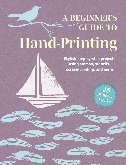 A Beginner's Guide to Hand-Printing: 35 projects to make : Stylish Step-by-Step Projects Using Stamps, Stencils, Screen Printing, and More by Books, CICO