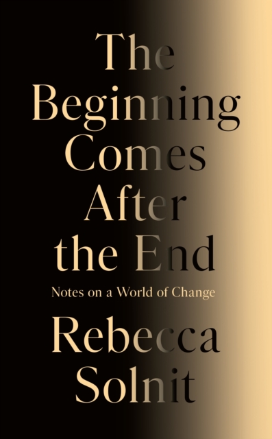 The Beginning Comes After the End : Notes on a World of Change by Solnit, Rebecca