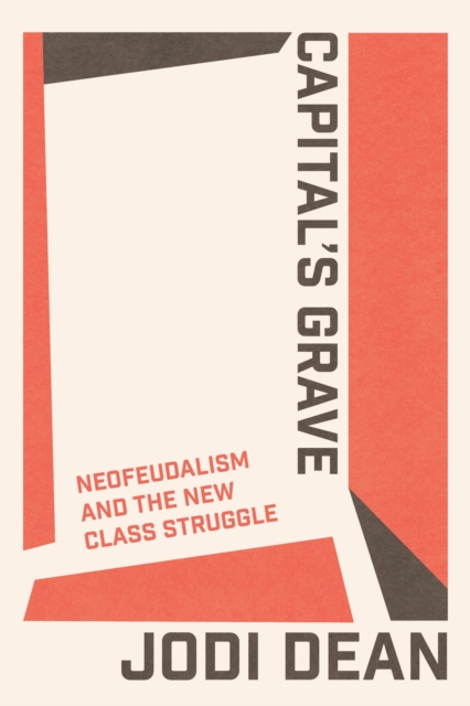 Capital's Grave : Neofeudalism and the New Class Struggle by Dean, Jodi