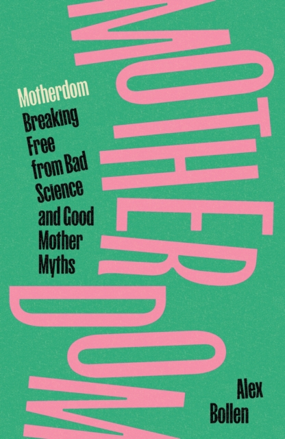 Motherdom : Breaking Free from Bad Science and Good Mother Myths by Bollen, Alex