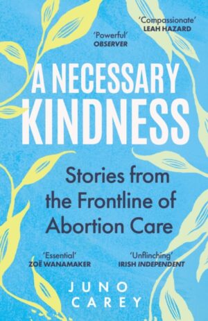A Necessary Kindness : Stories From the Frontline of Abortion Care by Carey, Juno