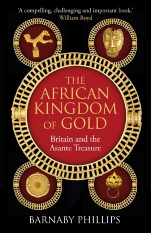 The African Kingdom of Gold : Britain and the Asante Treasure by Phillips, Barnaby