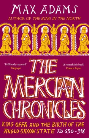 The Mercian Chronicles : King Offa and the Birth of the Anglo-Saxon State, AD 630–918 by Adams, Max