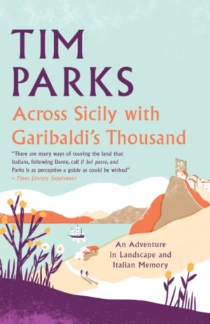 Across Sicily with Garibaldi's Thousand : An adventure in landscape and Italian memory by Parks, Tim