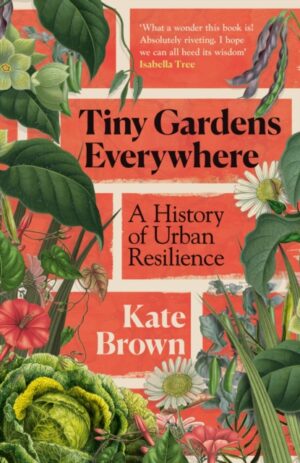 Tiny Gardens Everywhere : A History of Urban Resilience by Brown, Kate