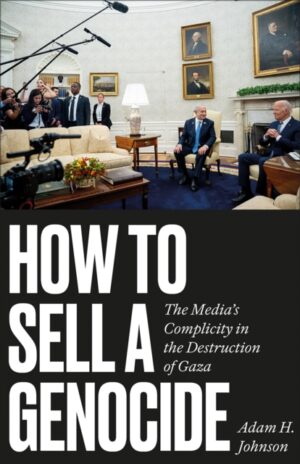 How to Sell a Genocide : The Media's Complicity in the Destruction of Gaza by Johnson, Adam H.