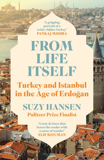 From Life Itself : Turkey and Istanbul in the Age of Erdogan by Hansen, Suzy
