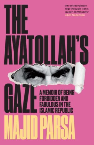 The Ayatollah's Gaze : A Memoir of Being Forbidden and Fabulous in the Islamic Republic by Parsa, Majid