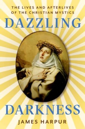 Dazzling Darkness : The Lives and Afterlives of the Christian Mystics by Harpur, James