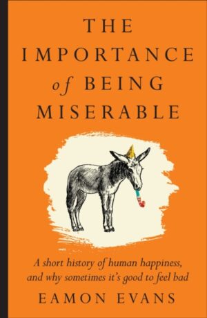 The Importance of Being Miserable : A short history of human happiness, and why sometimes it's good to feel bad by Evans, Eamon