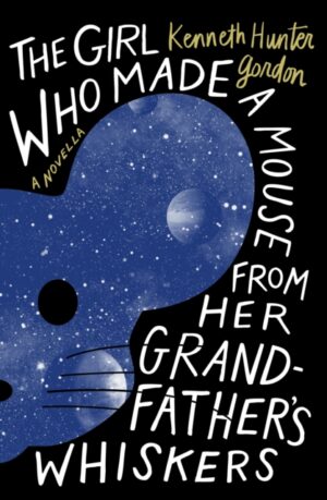 The Girl Who Made a Mouse From Her Grandfather's Whiskers : A Novella by Gordon, Kenneth Hunter