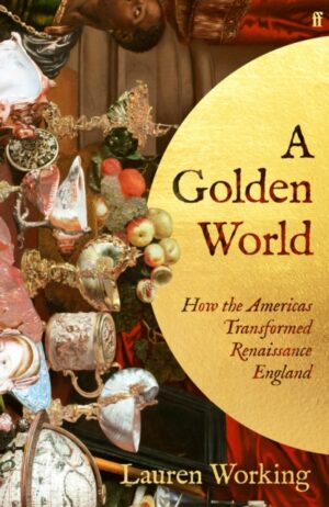 A Golden World : How the Americas Transformed Renaissance England by Working, Lauren