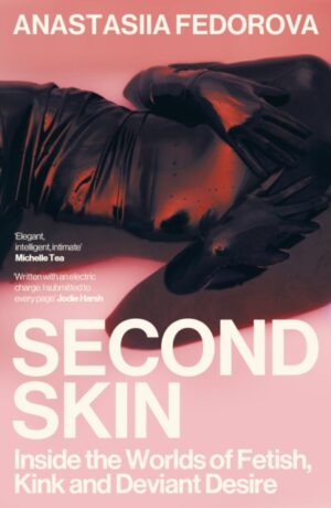 Second Skin : Inside the Worlds of Fetish, Kink and Deviant Desire by Fedorova, Anastasiia