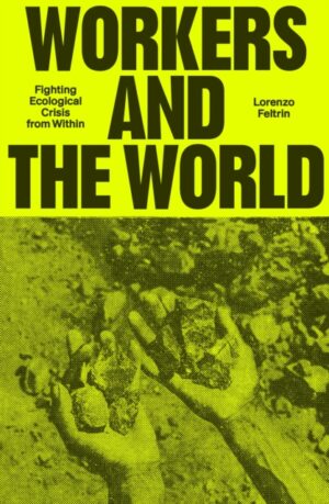 Workers and the World : Fighting Ecological Crisis from Within by Feltrin, Lorenzo