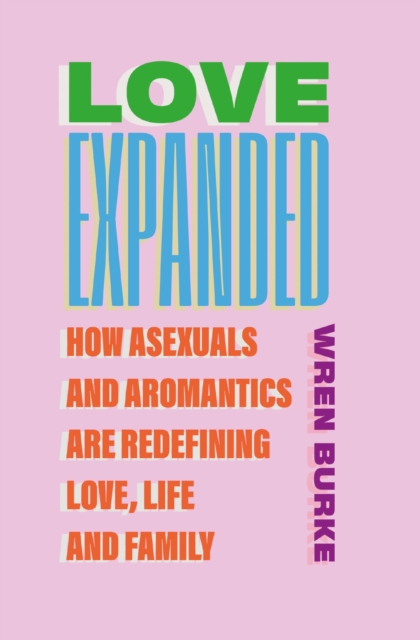 Love Expanded : How asexuals and aromantics are redefining love, life and family by Burke, Wren
